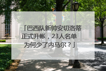 巴西队新帅安切洛蒂正式升帐，23人名单为何少了内马尔？