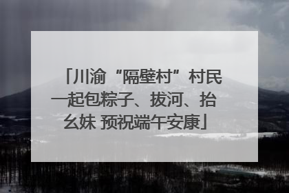 川渝“隔壁村”村民一起包粽子、拔河、抬幺妹 预祝端午安康