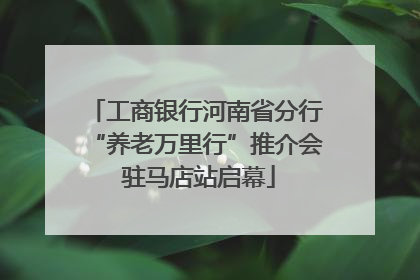 工商银行河南省分行“养老万里行”推介会 驻马店站启幕