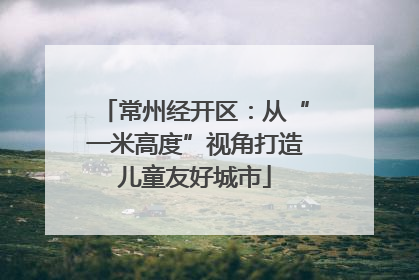 常州经开区：从“一米高度”视角打造儿童友好城市