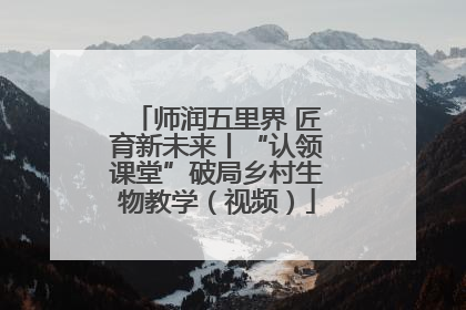 师润五里界 匠育新未来丨“认领课堂”破局乡村生物教学（视频）