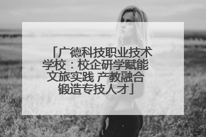 广德科技职业技术学校：校企研学赋能文旅实践 产教融合锻造专技人才