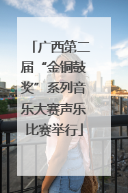 广西第二届“金铜鼓奖”系列音乐大赛声乐比赛举行