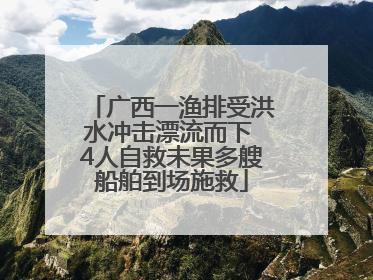 广西一渔排受洪水冲击漂流而下 4人自救未果多艘船舶到场施救