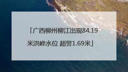广西柳州柳江出现84.19米洪峰水位 超警1.69米