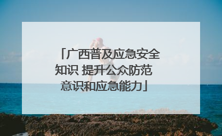 广西普及应急安全知识 提升公众防范意识和应急能力