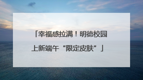 幸福感拉满！明德校园上新端午“限定皮肤”