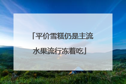 平价雪糕仍是主流 水果流行冻着吃