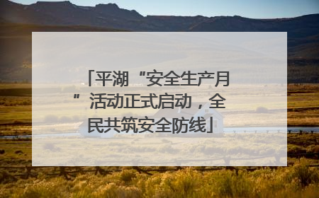 平湖“安全生产月”活动正式启动，全民共筑安全防线