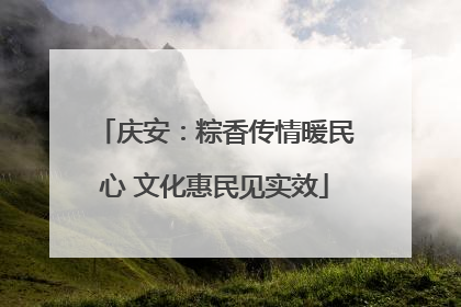 庆安：粽香传情暖民心 文化惠民见实效