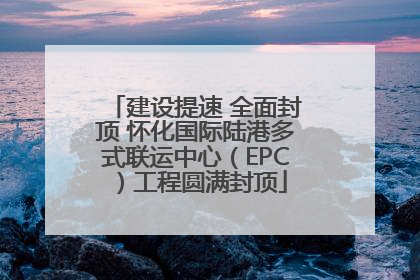 建设提速 全面封顶 怀化国际陆港多式联运中心（EPC）工程圆满封顶