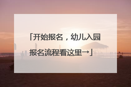 开始报名，幼儿入园报名流程看这里→