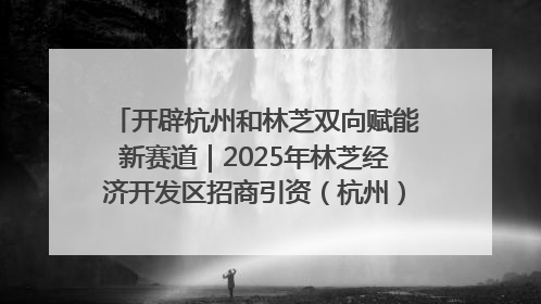 开辟杭州和林芝双向赋能新赛道｜2025年林芝经济开发区招商引资（杭州）推介展销活动在杭举办
