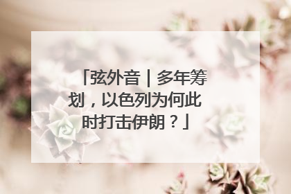 弦外音｜多年筹划，以色列为何此时打击伊朗？