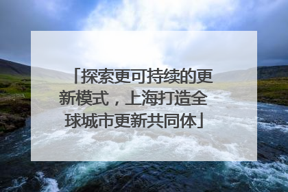 探索更可持续的更新模式，上海打造全球城市更新共同体