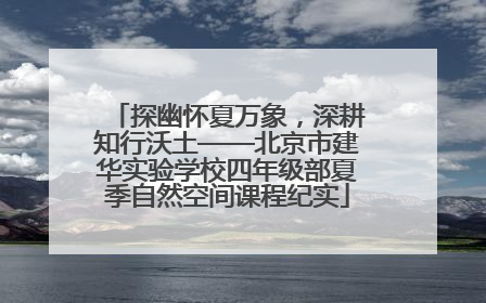 探幽怀夏万象，深耕知行沃土——北京市建华实验学校四年级部夏季自然空间课程纪实