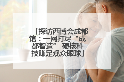 探访西博会成都馆：一网打尽“成都智造” 硬核科技赚足观众眼球