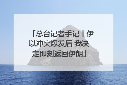 总台记者手记丨伊以冲突爆发后 我决定即刻返回伊朗