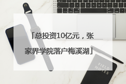 总投资10亿元，张家界学院落户梅溪湖
