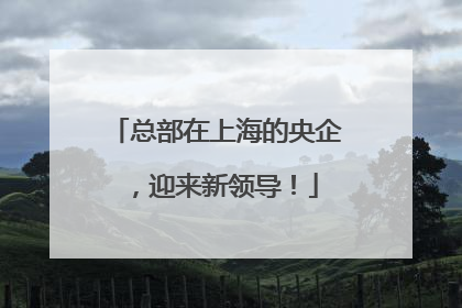 总部在上海的央企，迎来新领导！