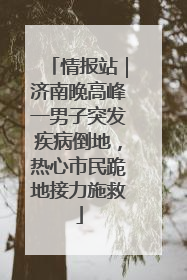 情报站｜济南晚高峰一男子突发疾病倒地，热心市民跪地接力施救