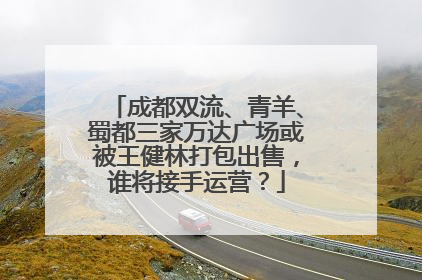 成都双流、青羊、蜀都三家万达广场或被王健林打包出售，谁将接手运营？