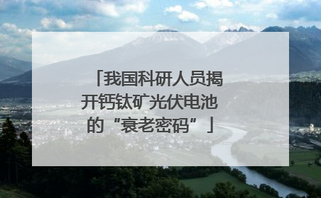 我国科研人员揭开钙钛矿光伏电池的“衰老密码”