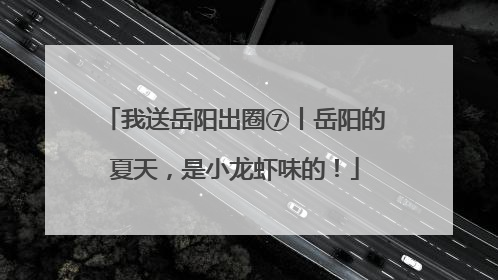 我送岳阳出圈⑦丨岳阳的夏天，是小龙虾味的！