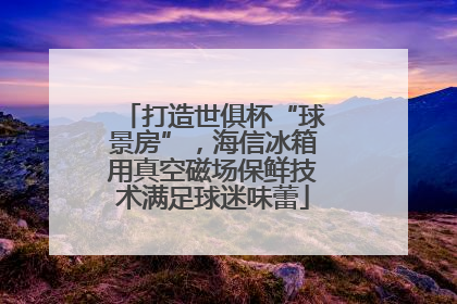 打造世俱杯“球景房”，海信冰箱用真空磁场保鲜技术满足球迷味蕾