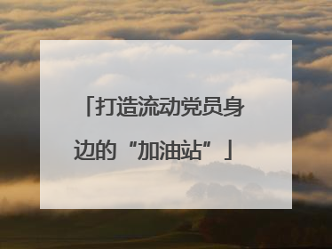 打造流动党员身边的“加油站”