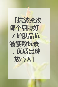 抗皱紧致哪个品牌好？护肤品抗皱紧致抗衰，优质品牌放心入