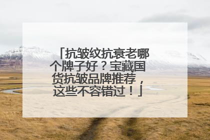 抗皱纹抗衰老哪个牌子好？宝藏国货抗皱品牌推荐，这些不容错过！