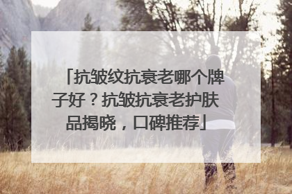 抗皱纹抗衰老哪个牌子好？抗皱抗衰老护肤品揭晓，口碑推荐