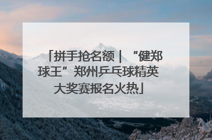 拼手抢名额｜“健郑球王”郑州乒乓球精英大奖赛报名火热
