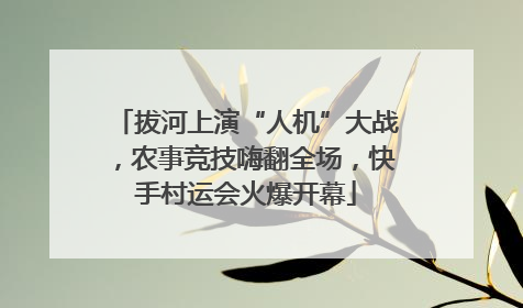 拔河上演“人机”大战，农事竞技嗨翻全场，快手村运会火爆开幕