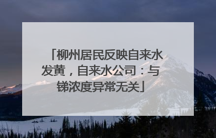 柳州居民反映自来水发黄，自来水公司：与锑浓度异常无关