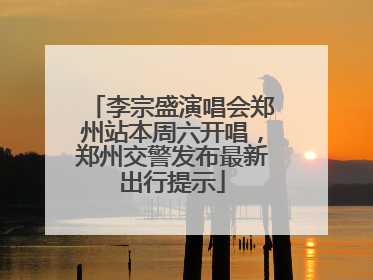 李宗盛演唱会郑州站本周六开唱，郑州交警发布最新出行提示