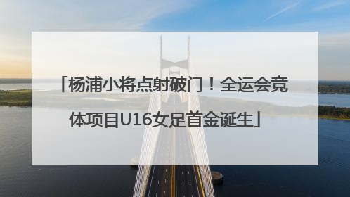 杨浦小将点射破门！全运会竞体项目U16女足首金诞生