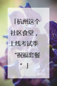 杭州这个社区食堂，上线考试季“祝福套餐”
