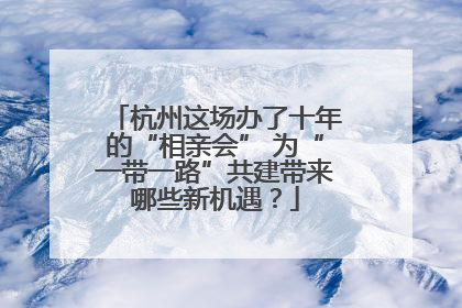 杭州这场办了十年的“相亲会” 为“一带一路”共建带来哪些新机遇？