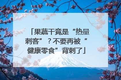 果蔬干竟是“热量刺客”？不要再被“健康零食”背刺了