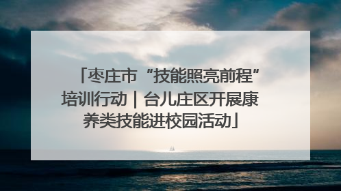 枣庄市“技能照亮前程”培训行动｜台儿庄区开展康养类技能进校园活动