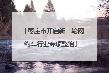枣庄市开启新一轮网约车行业专项整治