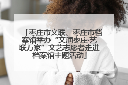 枣庄市文联、枣庄市档案馆举办“文润枣庄·艺联万家”文艺志愿者走进档案馆主题活动