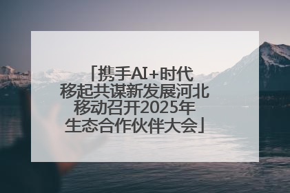 携手AI+时代 移起共谋新发展河北移动召开2025年生态合作伙伴大会
