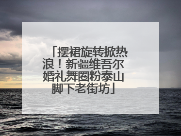 摆裙旋转掀热浪！新疆维吾尔婚礼舞圈粉泰山脚下老街坊