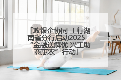 政银企协同 工行湖南省分行启动2025“金融送解优 兴工助商惠农”行动
