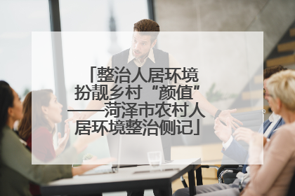 整治人居环境 扮靓乡村“颜值”——菏泽市农村人居环境整治侧记