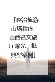 整治旅游市场秩序 山西省文旅厅曝光一批典型案例
