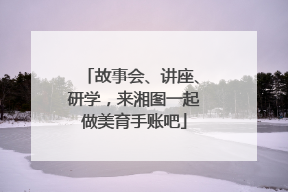 故事会、讲座、研学，来湘图一起做美育手账吧